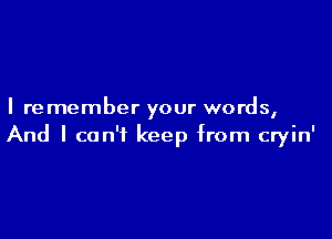 I remember your words,

And I can't keep from cryin'