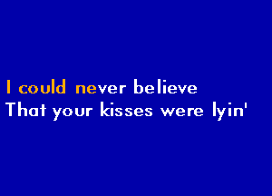 I could never believe

That your kisses were lyin'