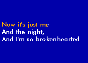 Now ifs just me

And the night,
And I'm so brokenhearted