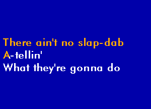 There ain't no slap-dab

A-fellin'
What they're gonna do