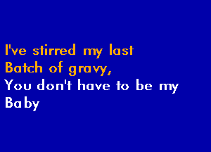 I've stirred my last
Batch of gravy,

You don't have to be my

30 by