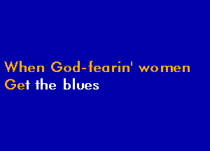 When God- fea rin' wo men

Get the blues