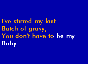 I've stirred my last
Batch of gravy,

You don't have to be my

30 by