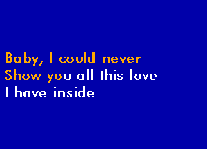 30 by, I could never

Show you all this love
I have inside