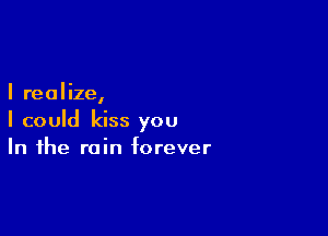 I realize,

I could kiss you
In the rain forever
