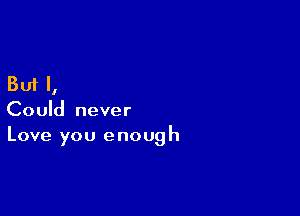 But I,

Could never
Love you enough