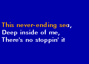 This never-end ing sea,

Deep inside of me,
There's no sfoppin' if