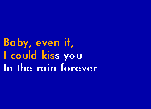 30 by, even if,

I could kiss you
In the rain forever