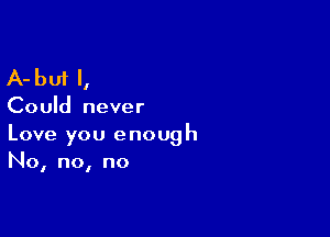 A-but I,

Could never

Love you enough
No, no, no