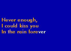 Never e noug h,

I could kiss you
In the rain forever