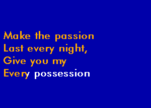 Make the passion
Last every night,

Give you my
Every possession