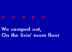 We camped oui,
On the Iivin' room floor