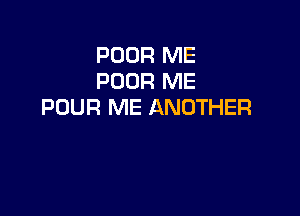 POOR ME
POOR ME
POUR ME ANOTHER