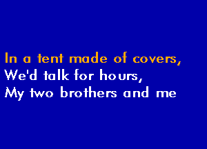 In a tent mode of covers,

We'd talk for ho urs,
My two brothers and me