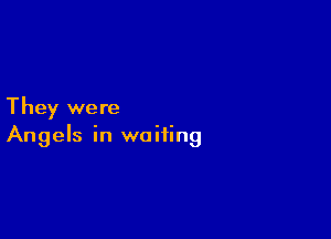 They were

Angels in waiting