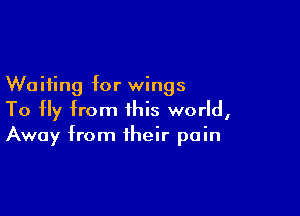 Waiting for wings

To Hy from this world,
Away from their pain