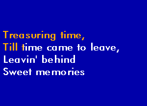 Treasuring 1ime,
Till time come to leave,

Leavin' behind

Sweet me mo ries