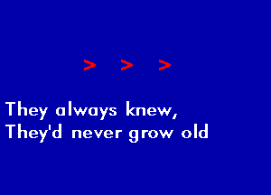 They always knew,
They'd never grow old