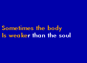 Sometimes the body

Is wea ker than the soul