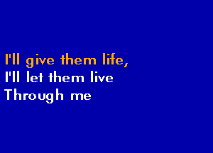 I'll give them life,

I'll let them live
Through me