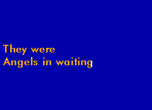They were

Angels in waiting