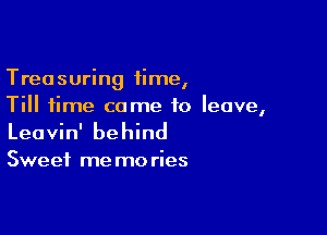 Treasuring 1ime,
Till time come to leave,

Leavin' behind

Sweet me mo ries