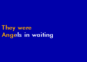 They were

Angels in waiting