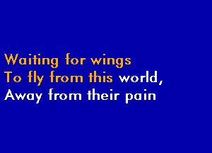 Waiting for wings

To Hy from this world,
Away from their pain