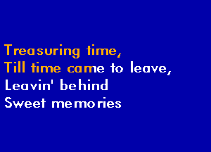 Treasuring 1ime,
Till time come to leave,

Leavin' behind

Sweet me mo ries