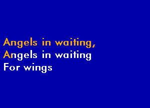 Angels in waiting,

Angels in waiting
For wings