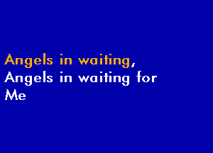 Angels in waiting,

Angels in waiting for

Me