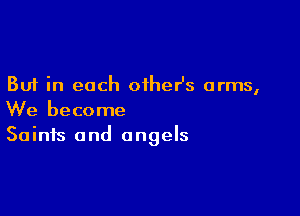 But in each oiheHs arms,

We become
Saints and angels