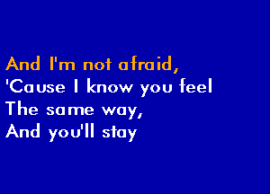 And I'm not afraid,
'Cause I know you feel

The same way,
And you'll stay