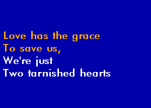 Love has the grace
To save us,

We're iusf
Two tarnished hearts