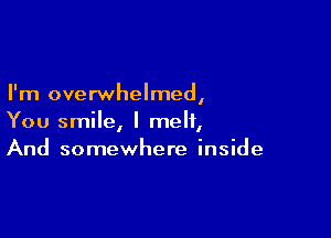 I'm overwhelmed,

You smile, I melt,
And somewhere inside