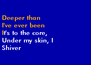 Deeper than
I've ever been

HJs to the core,

Under my skin, I
Shiver