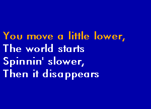 You move a Iiflle lower,
The world starts

Spinnin' slower,
Then it disappears