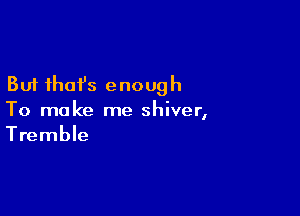 But that's enough

To make me shiver,
Tremble