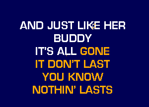 AND JUST LIKE HER
BUDDY
IT'S ALL GONE
IT DOMT LAST
YOU KNOW
NOTHIN' LASTS