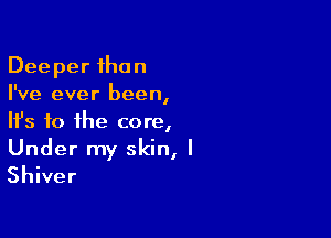 Deeper than
I've ever been,

HJs to the core,

Under my skin, I
Shiver