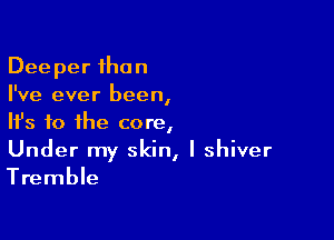 Deeper than
I've ever been,

HJs to the core,
Under my skin, I shiver
Tremble