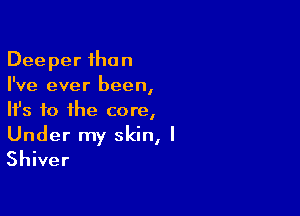 Deeper than
I've ever been,

HJs to the core,

Under my skin, I
Shiver