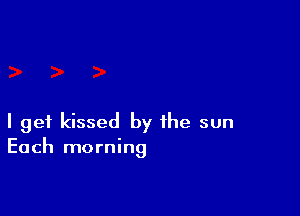 I get kissed by the sun
Each morning
