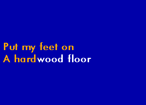 Put my feet on

A hardwood floor