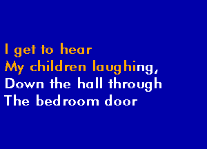 I get to hear
My children laughing,

Down the hall through
The bedroom door