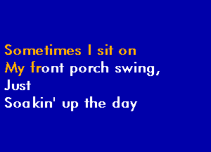 Sometimes I sit on
My from porch swing,

Just
300 kin' up the day