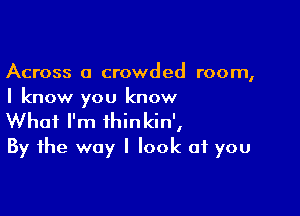 Across a crowded room,
I know you know

What I'm ihinkin',
By the way I look of you