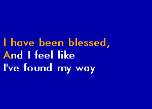 I have been blessed,

And I feel like

I've found my way