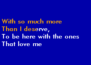 With so much more
Than I deserve,

To be here with the ones
That love me