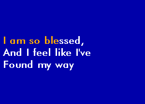 I am so blessed,

And I feel like I've

Found my way